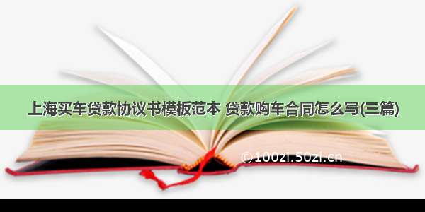 上海买车贷款协议书模板范本 贷款购车合同怎么写(三篇)