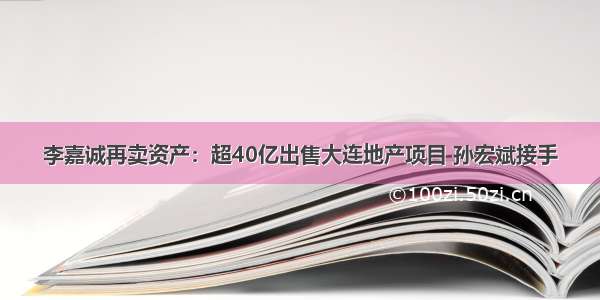 李嘉诚再卖资产：超40亿出售大连地产项目 孙宏斌接手