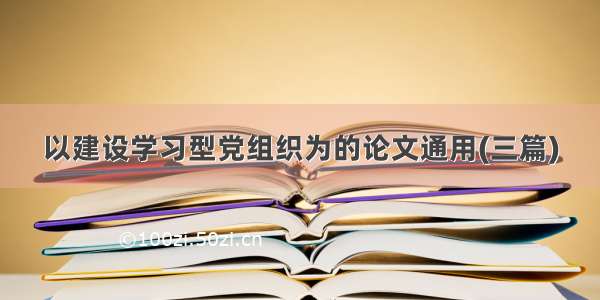 以建设学习型党组织为的论文通用(三篇)