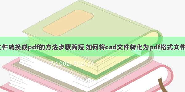 cad文件转换成pdf的方法步骤简短 如何将cad文件转化为pdf格式文件(2篇)