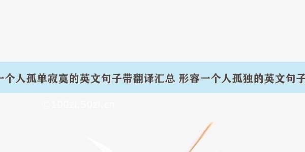 形容一个人孤单寂寞的英文句子带翻译汇总 形容一个人孤独的英文句子(4篇)