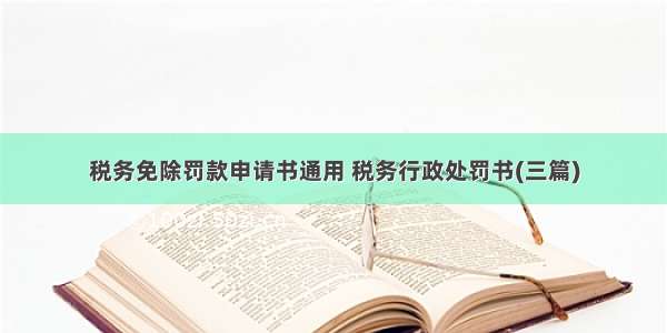 税务免除罚款申请书通用 税务行政处罚书(三篇)