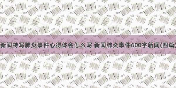 新闻特写肺炎事件心得体会怎么写 新闻肺炎事件600字新闻(四篇)