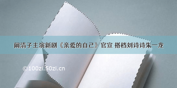 阚清子主演新剧《亲爱的自己》官宣 搭档刘诗诗朱一龙