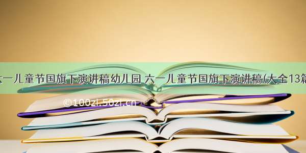 六一儿童节国旗下演讲稿幼儿园 六一儿童节国旗下演讲稿(大全13篇)