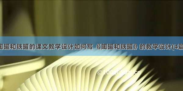 陶罐和铁罐的课文教学设计如何写 《陶罐和铁罐》的教学设计(4篇)