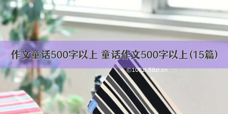 作文童话500字以上 童话作文500字以上(15篇)