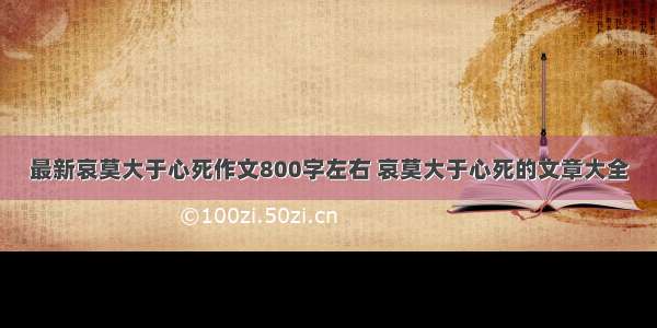 最新哀莫大于心死作文800字左右 哀莫大于心死的文章大全