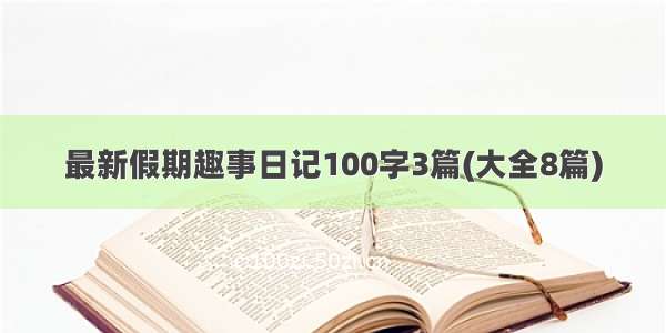 最新假期趣事日记100字3篇(大全8篇)