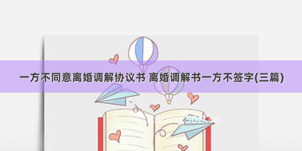 一方不同意离婚调解协议书 离婚调解书一方不签字(三篇)