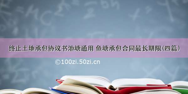 终止土地承包协议书池塘通用 鱼塘承包合同最长期限(四篇)