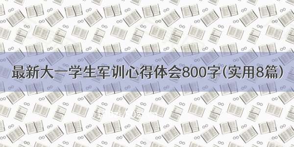 最新大一学生军训心得体会800字(实用8篇)