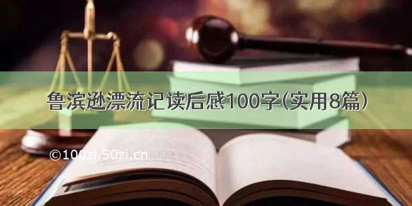 鲁滨逊漂流记读后感100字(实用8篇)