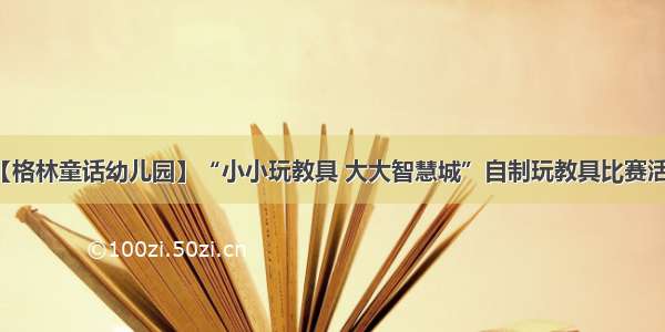 【格林童话幼儿园】“小小玩教具 大大智慧城”自制玩教具比赛活动