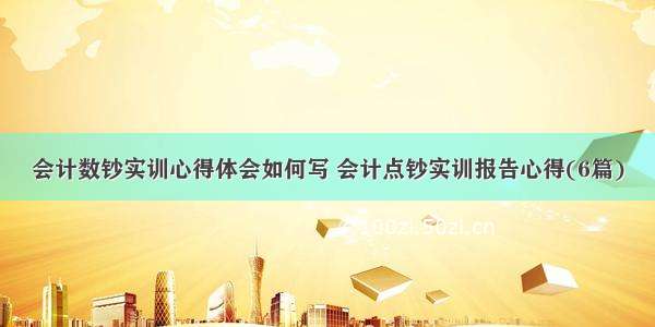 会计数钞实训心得体会如何写 会计点钞实训报告心得(6篇)