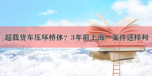 超载货车压坏桥体？3年前上海一案件这样判