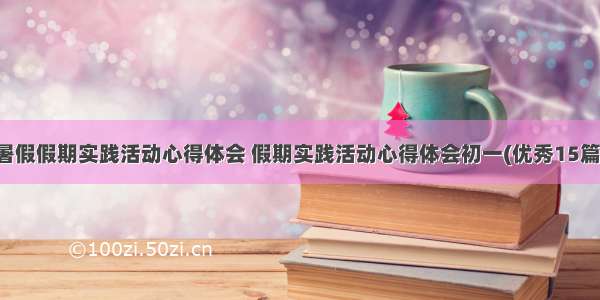 暑假假期实践活动心得体会 假期实践活动心得体会初一(优秀15篇)