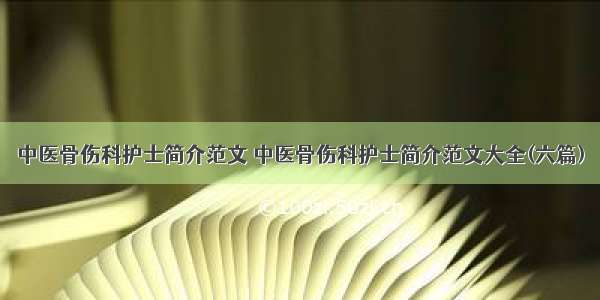 中医骨伤科护士简介范文 中医骨伤科护士简介范文大全(六篇)