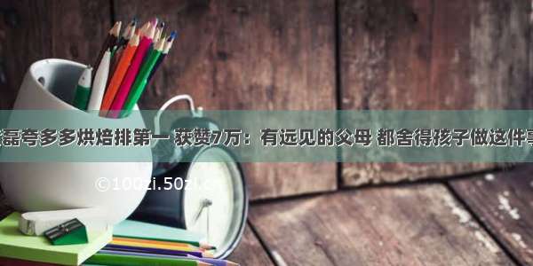 黄磊夸多多烘焙排第一 获赞7万：有远见的父母 都舍得孩子做这件事！