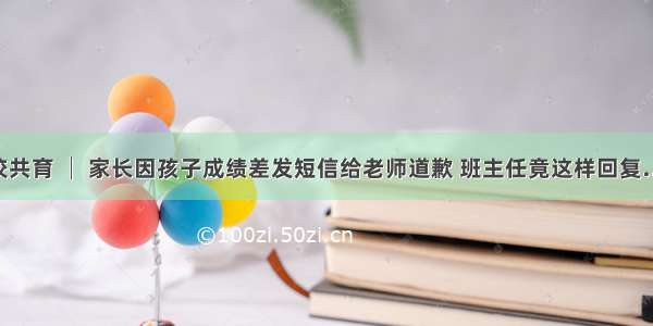 家校共育 │ 家长因孩子成绩差发短信给老师道歉 班主任竟这样回复……