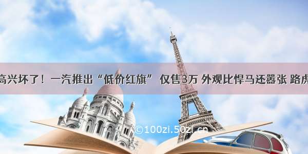 准备买车的高兴坏了！一汽推出“低价红旗” 仅售3万 外观比悍马还嚣张 路虎哭着要整容