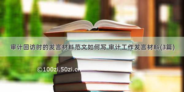 审计回访时的发言材料范文如何写 审计工作发言材料(3篇)