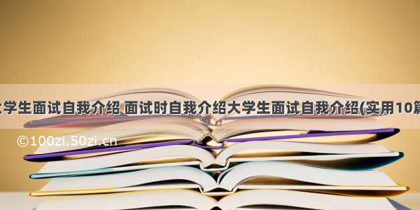 大学生面试自我介绍 面试时自我介绍大学生面试自我介绍(实用10篇)