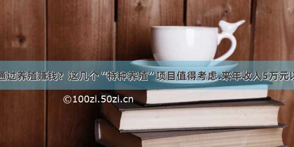 想通过养殖赚钱？这几个“特种养殖”项目值得考虑.来年收入5万元以上