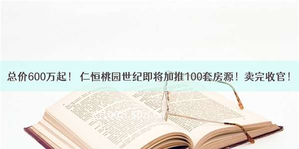 总价600万起！ 仁恒桃园世纪即将加推100套房源！卖完收官！