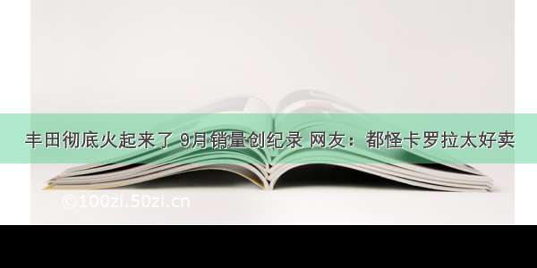 丰田彻底火起来了 9月销量创纪录 网友：都怪卡罗拉太好卖