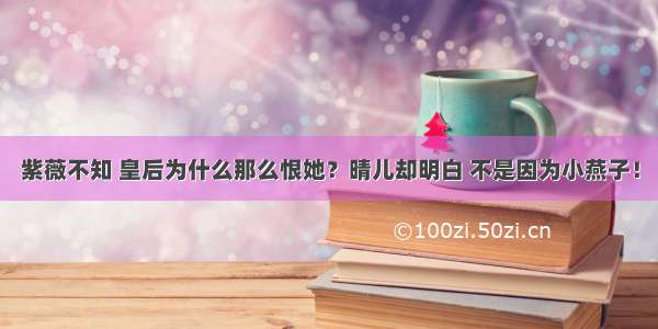 紫薇不知 皇后为什么那么恨她？晴儿却明白 不是因为小燕子！