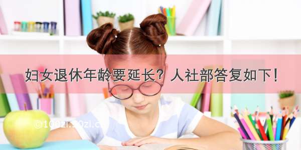 妇女退休年龄要延长？人社部答复如下！