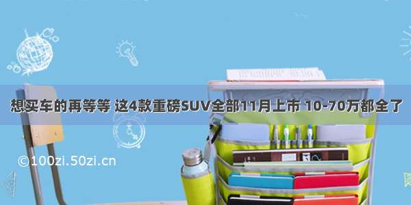 想买车的再等等 这4款重磅SUV全部11月上市 10-70万都全了