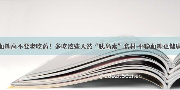 血糖高不要老吃药！多吃这些天然“胰岛素”食材 平稳血糖更健康