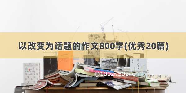 以改变为话题的作文800字(优秀20篇)