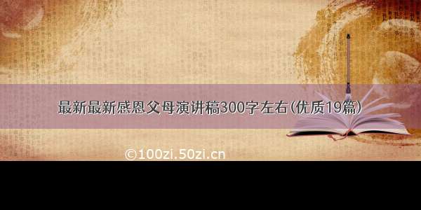 最新最新感恩父母演讲稿300字左右(优质19篇)