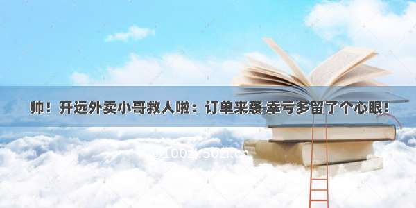 帅！开远外卖小哥救人啦：订单来袭 幸亏多留了个心眼！