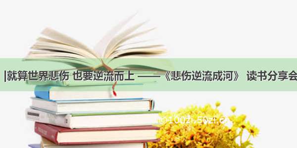 活动报名 |就算世界悲伤 也要逆流而上 ——《悲伤逆流成河》 读书分享会火热报名