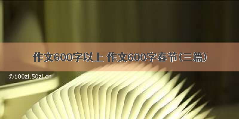 作文600字以上 作文600字春节(三篇)
