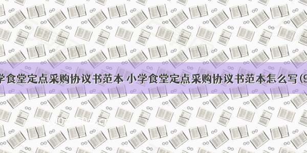 小学食堂定点采购协议书范本 小学食堂定点采购协议书范本怎么写(9篇)