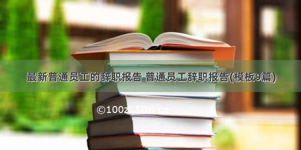 最新普通员工的辞职报告 普通员工辞职报告(模板9篇)