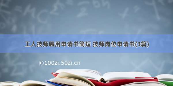 工人技师聘用申请书简短 技师岗位申请书(3篇)