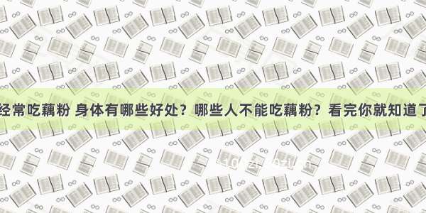 经常吃藕粉 身体有哪些好处？哪些人不能吃藕粉？看完你就知道了