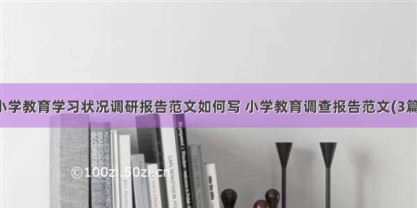 小学教育学习状况调研报告范文如何写 小学教育调查报告范文(3篇)