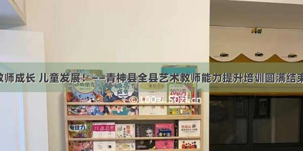 教师成长 儿童发展！——青神县全县艺术教师能力提升培训圆满结束！