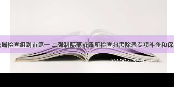 湛江市司法局检查组到市第一 二强制隔离戒毒所检查扫黑除恶专项斗争和保密工作情况