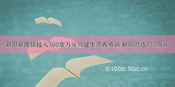 新田新隆镇投入360余万元兴建生态养殖场 利润可达112万元