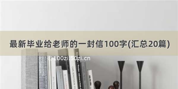 最新毕业给老师的一封信100字(汇总20篇)