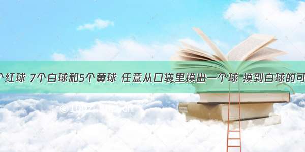 口袋里有4个红球 7个白球和5个黄球 任意从口袋里摸出一个球 摸到白球的可能性是___