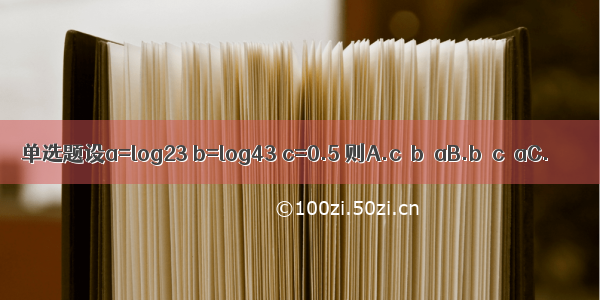 单选题设a=log23 b=log43 c=0.5 则A.c＜b＜aB.b＜c＜aC.